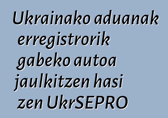 Ukrainako aduanak erregistrorik gabeko autoa jaulkitzen hasi zen UkrSEPRO
