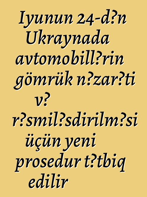İyunun 24-dən Ukraynada avtomobillərin gömrük nəzarəti və rəsmiləşdirilməsi üçün yeni prosedur tətbiq edilir