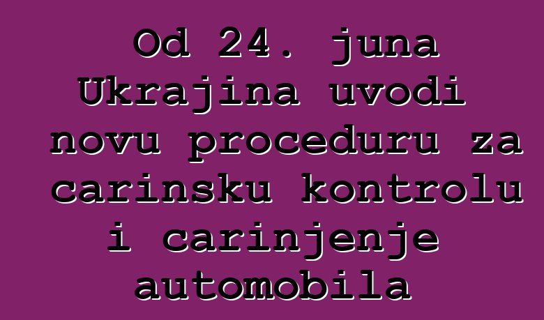Od 24. juna Ukrajina uvodi novu proceduru za carinsku kontrolu i carinjenje automobila