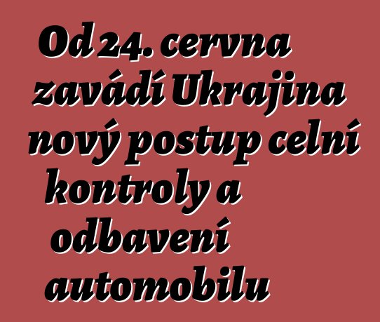 Od 24. června zavádí Ukrajina nový postup celní kontroly a odbavení automobilů