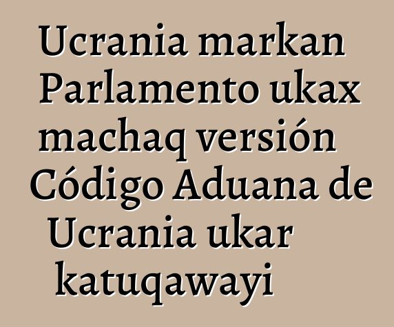 Ucrania markan Parlamento ukax machaq versión Código Aduana de Ucrania ukar katuqawayi