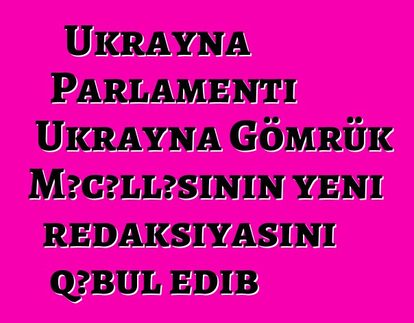 Ukrayna Parlamenti Ukrayna Gömrük Məcəlləsinin yeni redaksiyasını qəbul edib