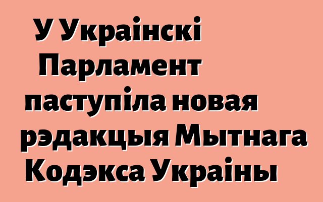 У Украінскі Парламент паступіла новая рэдакцыя Мытнага Кодэкса Украіны