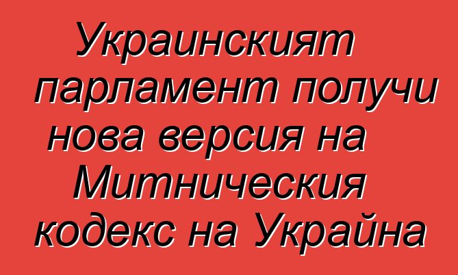 Украинският парламент получи нова версия на Митническия кодекс на Украйна