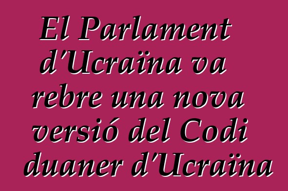 El Parlament d'Ucraïna va rebre una nova versió del Codi duaner d'Ucraïna