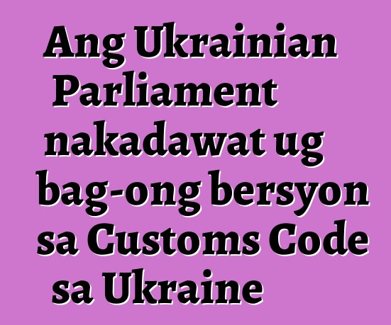 Ang Ukrainian Parliament nakadawat ug bag-ong bersyon sa Customs Code sa Ukraine