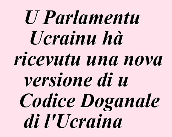 U Parlamentu Ucrainu hà ricevutu una nova versione di u Codice Doganale di l'Ucraina