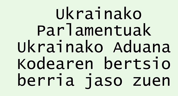 Ukrainako Parlamentuak Ukrainako Aduana Kodearen bertsio berria jaso zuen