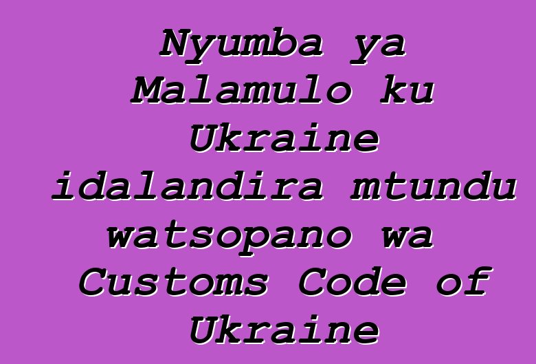 Nyumba ya Malamulo ku Ukraine idalandira mtundu watsopano wa Customs Code of Ukraine
