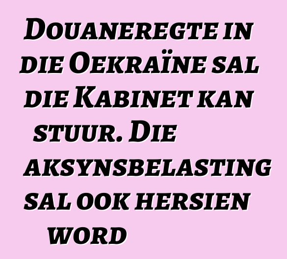 Douaneregte in die Oekraïne sal die Kabinet kan stuur. Die aksynsbelasting sal ook hersien word