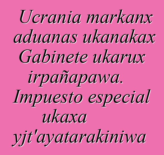 Ucrania markanx aduanas ukanakax Gabinete ukarux irpañapawa. Impuesto especial ukaxa mayjt’ayatarakiniwa