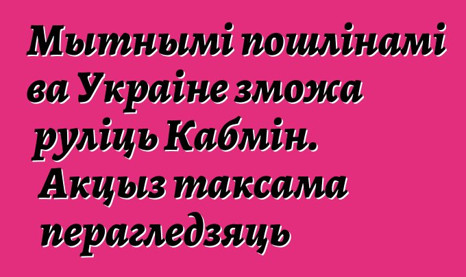 Мытнымі пошлінамі ва Украіне зможа руліць Кабмін. Акцыз таксама перагледзяць