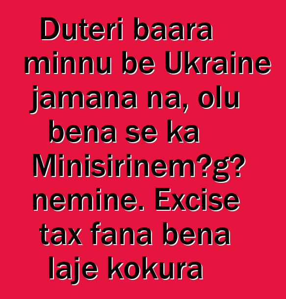 Dutɛri baara minnu bɛ Ukraine jamana na, olu bɛna se ka Minisiriɲɛmɔgɔ ɲɛminɛ. Excise tax fana bɛna lajɛ kokura