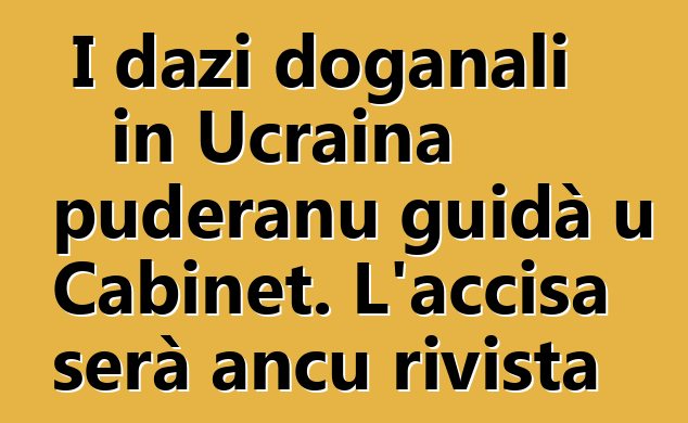 I dazi doganali in Ucraina puderanu guidà u Cabinet. L'accisa serà ancu rivista