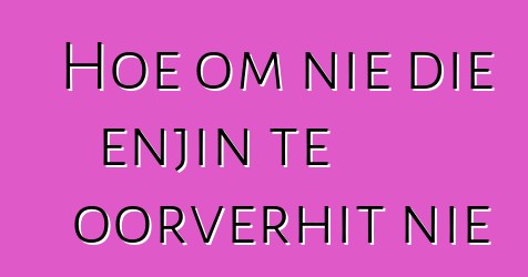 Hoe om nie die enjin te oorverhit nie