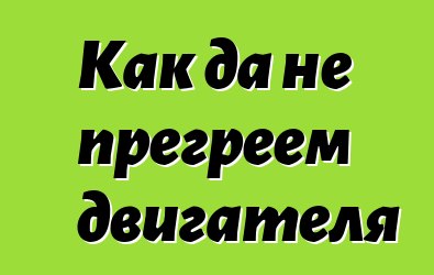 Как да не прегреем двигателя