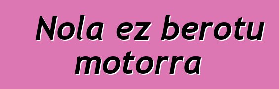 Nola ez berotu motorra