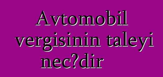 Avtomobil vergisinin taleyi necədir