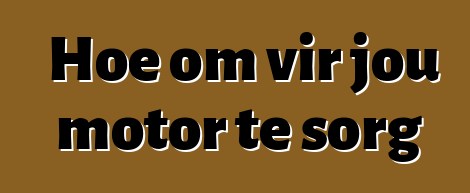 Hoe om vir jou motor te sorg