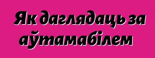 Як даглядаць за аўтамабілем