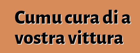 Cumu cura di a vostra vittura