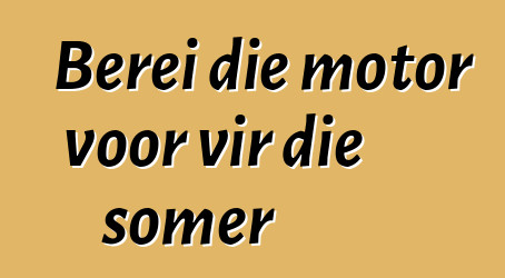 Berei die motor voor vir die somer