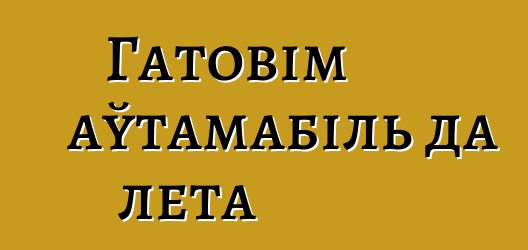 Гатовім аўтамабіль да лета