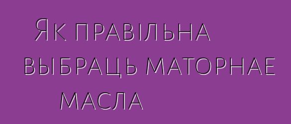 Як правільна выбраць маторнае масла