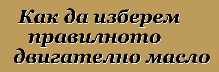Как да изберем правилното двигателно масло