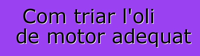 Com triar l'oli de motor adequat