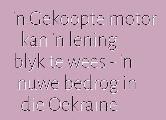 'n Gekoopte motor kan 'n lening blyk te wees - 'n nuwe bedrog in die Oekraïne