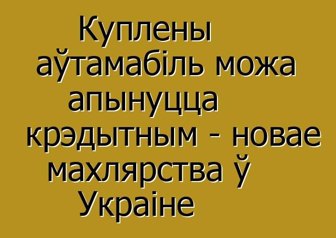 Куплены аўтамабіль можа апынуцца крэдытным - новае махлярства ў Украіне