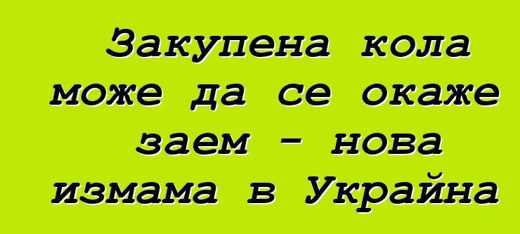 Закупена кола може да се окаже заем - нова измама в Украйна