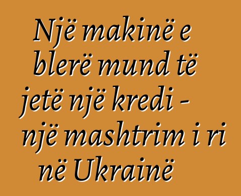 Një makinë e blerë mund të jetë një kredi - një mashtrim i ri në Ukrainë