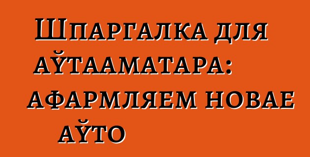 Шпаргалка для аўтааматара: афармляем новае аўто