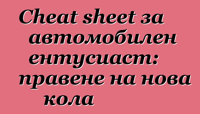 Cheat sheet за автомобилен ентусиаст: правене на нова кола