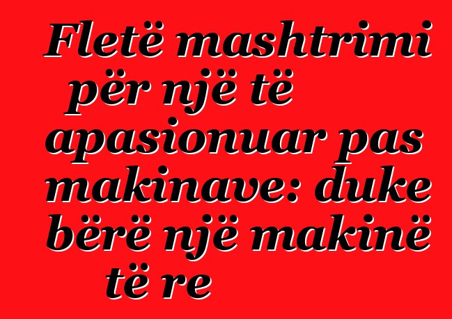 Fletë mashtrimi për një të apasionuar pas makinave: duke bërë një makinë të re