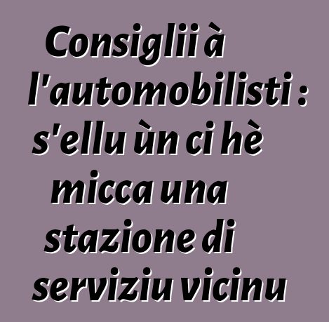 Consiglii à l'automobilisti : s'ellu ùn ci hè micca una stazione di serviziu vicinu