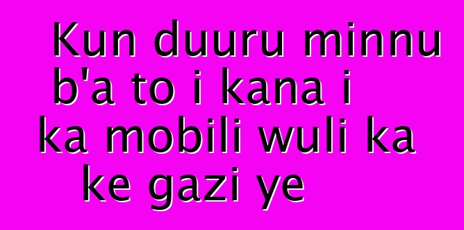 Kun duuru minnu b’a to i kana i ka mobili wuli ka kɛ gazi ye