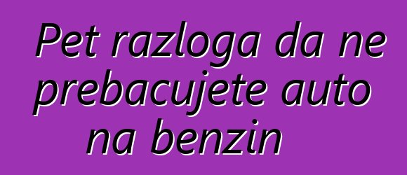 Pet razloga da ne prebacujete auto na benzin