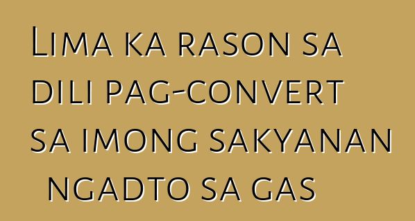 Lima ka rason sa dili pag-convert sa imong sakyanan ngadto sa gas