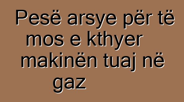 Pesë arsye për të mos e kthyer makinën tuaj në gaz