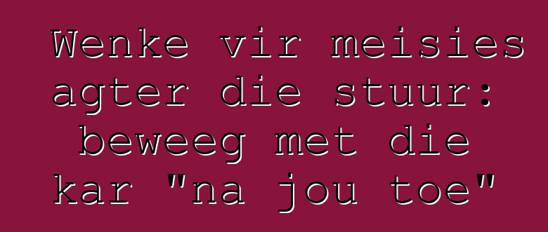 Wenke vir meisies agter die stuur: beweeg met die kar "na jou toe"