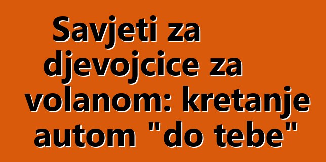 Savjeti za djevojčice za volanom: kretanje autom "do tebe"