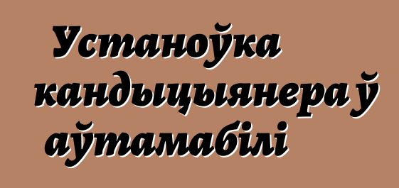 Устаноўка кандыцыянера ў аўтамабілі