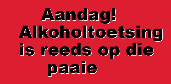 Aandag! Alkoholtoetsing is reeds op die paaie