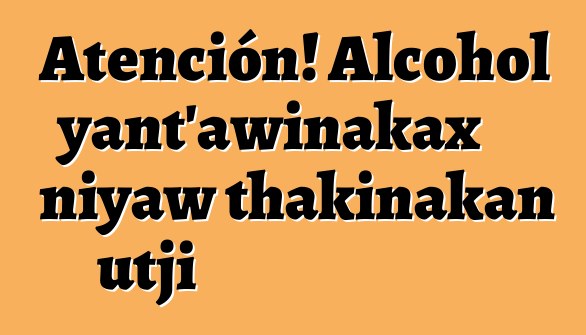 Atención! Alcohol yant’awinakax niyaw thakinakan utji