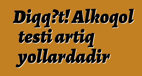 Diqqət! Alkoqol testi artıq yollardadır