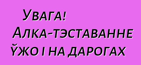 Увага! Алка-тэставанне ўжо і на дарогах