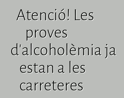 Atenció! Les proves d'alcoholèmia ja estan a les carreteres